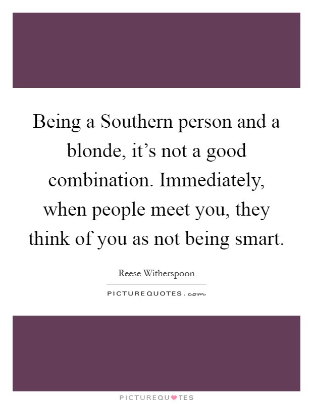 Being a Southern person and a blonde, it's not a good combination. Immediately, when people meet you, they think of you as not being smart Picture Quote #1