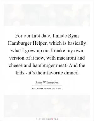 For our first date, I made Ryan Hamburger Helper, which is basically what I grew up on. I make my own version of it now, with macaroni and cheese and hamburger meat. And the kids - it’s their favorite dinner Picture Quote #1