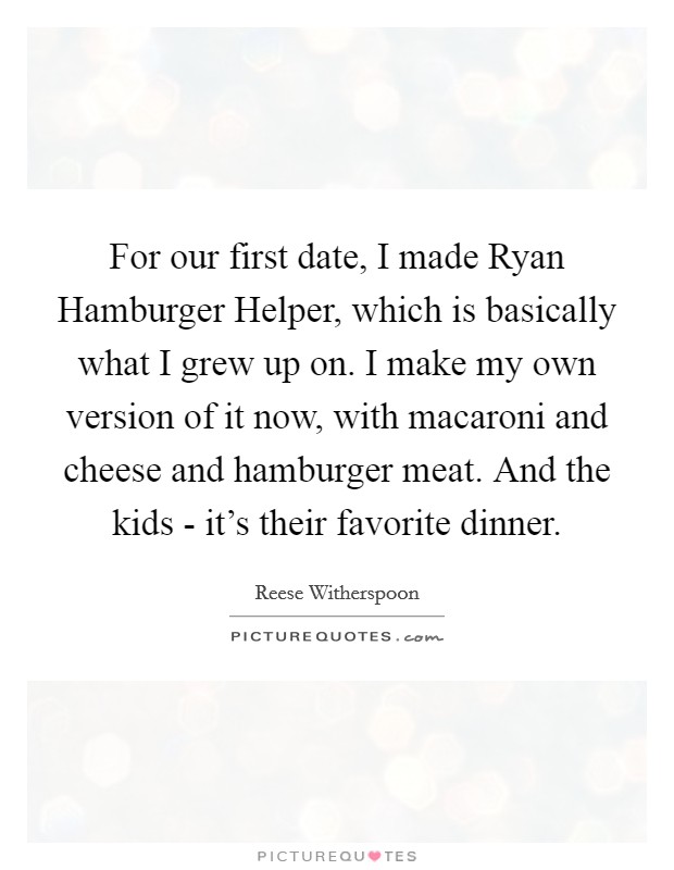 For our first date, I made Ryan Hamburger Helper, which is basically what I grew up on. I make my own version of it now, with macaroni and cheese and hamburger meat. And the kids - it's their favorite dinner Picture Quote #1