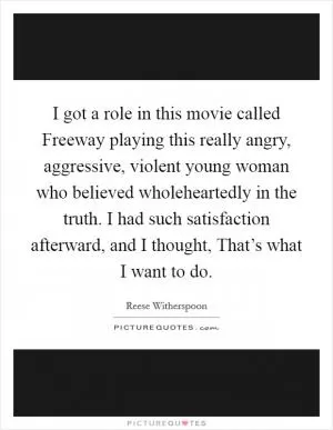 I got a role in this movie called Freeway playing this really angry, aggressive, violent young woman who believed wholeheartedly in the truth. I had such satisfaction afterward, and I thought, That’s what I want to do Picture Quote #1