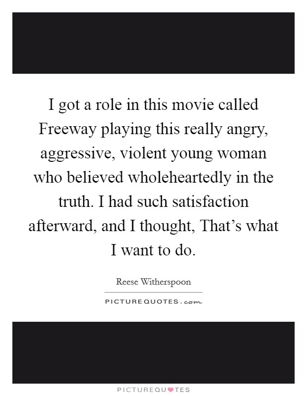 I got a role in this movie called Freeway playing this really angry, aggressive, violent young woman who believed wholeheartedly in the truth. I had such satisfaction afterward, and I thought, That's what I want to do Picture Quote #1