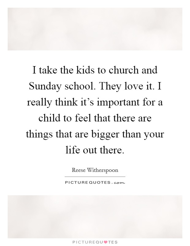 I take the kids to church and Sunday school. They love it. I really think it's important for a child to feel that there are things that are bigger than your life out there Picture Quote #1