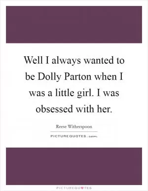 Well I always wanted to be Dolly Parton when I was a little girl. I was obsessed with her Picture Quote #1