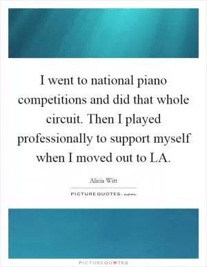 I went to national piano competitions and did that whole circuit. Then I played professionally to support myself when I moved out to LA Picture Quote #1