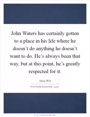 John Waters has certainly gotten to a place in his life where he doesn’t do anything he doesn’t want to do. He’s always been that way, but at this point, he’s greatly respected for it Picture Quote #1
