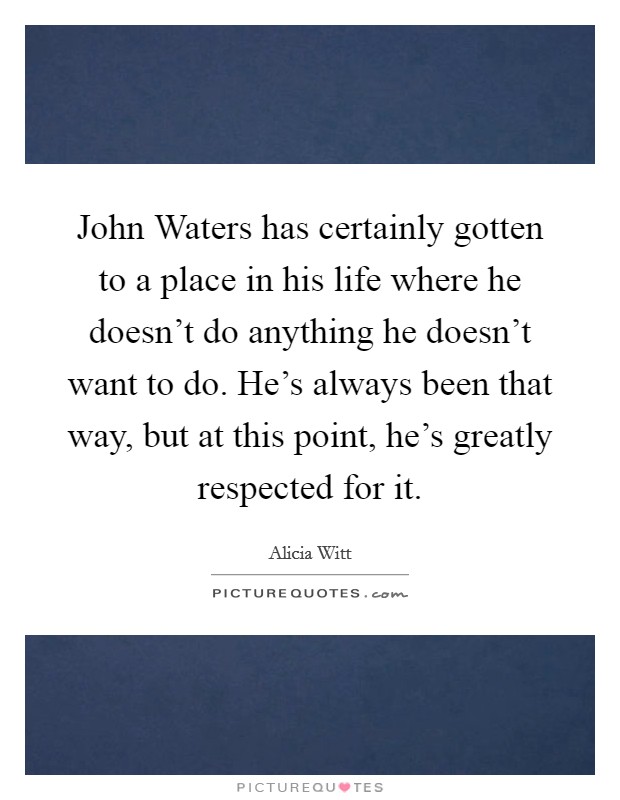 John Waters has certainly gotten to a place in his life where he doesn't do anything he doesn't want to do. He's always been that way, but at this point, he's greatly respected for it Picture Quote #1