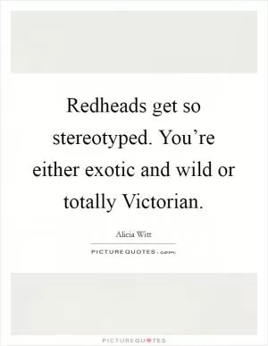 Redheads get so stereotyped. You’re either exotic and wild or totally Victorian Picture Quote #1