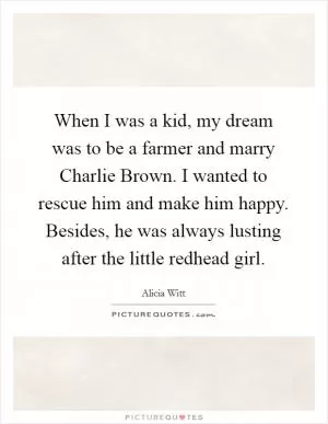 When I was a kid, my dream was to be a farmer and marry Charlie Brown. I wanted to rescue him and make him happy. Besides, he was always lusting after the little redhead girl Picture Quote #1