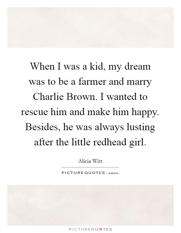 When I was a kid, my dream was to be a farmer and marry Charlie Brown. I wanted to rescue him and make him happy. Besides, he was always lusting after the little redhead girl Picture Quote #1