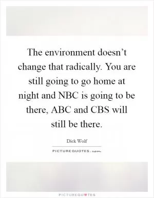The environment doesn’t change that radically. You are still going to go home at night and NBC is going to be there, ABC and CBS will still be there Picture Quote #1