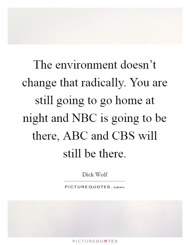 The environment doesn't change that radically. You are still going to go home at night and NBC is going to be there, ABC and CBS will still be there Picture Quote #1