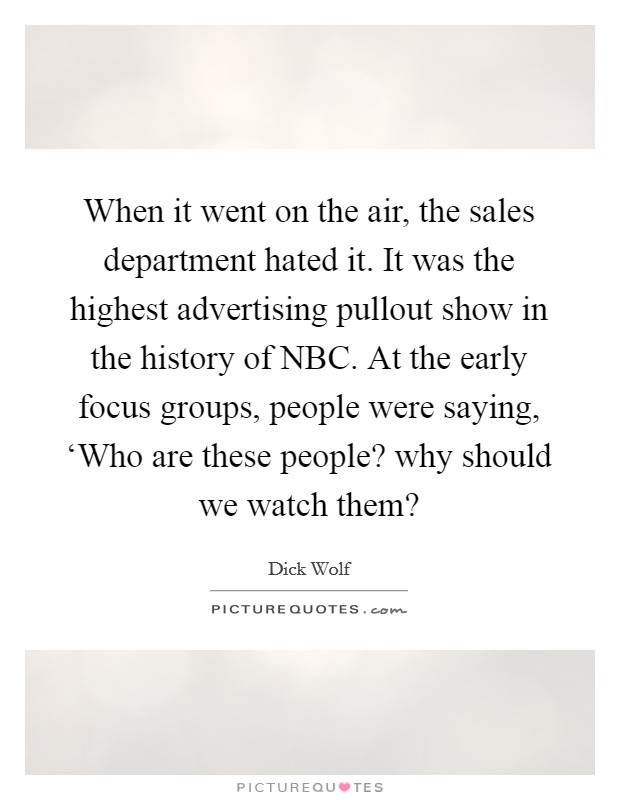 When it went on the air, the sales department hated it. It was the highest advertising pullout show in the history of NBC. At the early focus groups, people were saying, ‘Who are these people? why should we watch them? Picture Quote #1