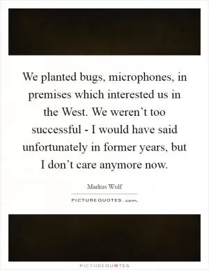 We planted bugs, microphones, in premises which interested us in the West. We weren’t too successful - I would have said unfortunately in former years, but I don’t care anymore now Picture Quote #1
