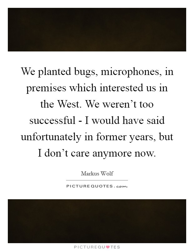 We planted bugs, microphones, in premises which interested us in the West. We weren't too successful - I would have said unfortunately in former years, but I don't care anymore now Picture Quote #1