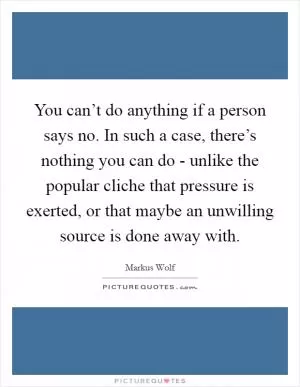You can’t do anything if a person says no. In such a case, there’s nothing you can do - unlike the popular cliche that pressure is exerted, or that maybe an unwilling source is done away with Picture Quote #1
