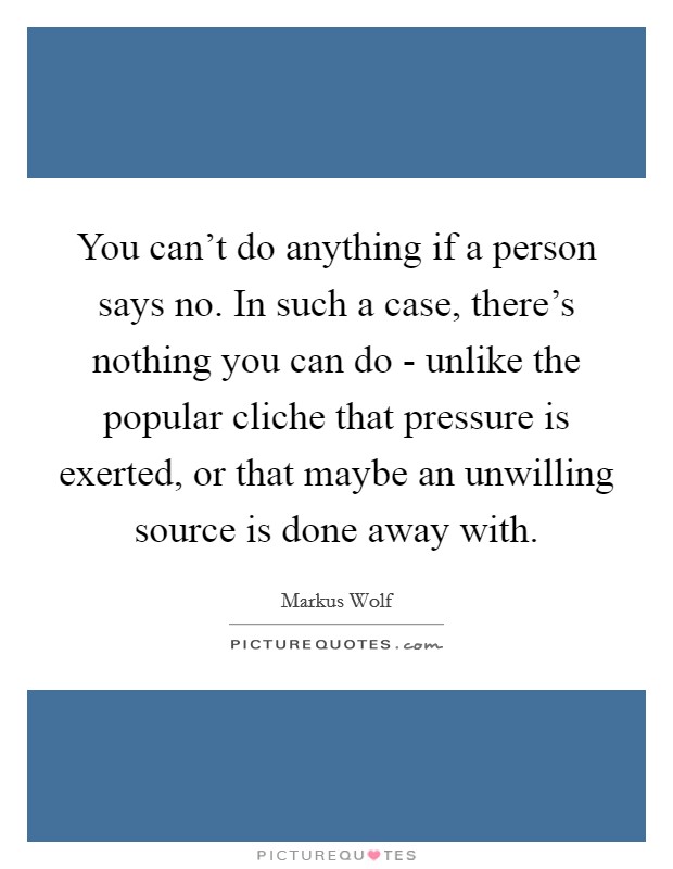 You can't do anything if a person says no. In such a case, there's nothing you can do - unlike the popular cliche that pressure is exerted, or that maybe an unwilling source is done away with Picture Quote #1