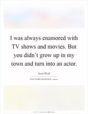 I was always enamored with TV shows and movies. But you didn’t grow up in my town and turn into an actor Picture Quote #1