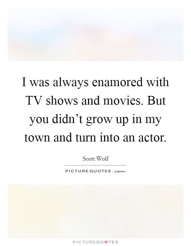 I was always enamored with TV shows and movies. But you didn't grow up in my town and turn into an actor Picture Quote #1
