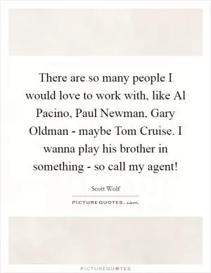 There are so many people I would love to work with, like Al Pacino, Paul Newman, Gary Oldman - maybe Tom Cruise. I wanna play his brother in something - so call my agent! Picture Quote #1