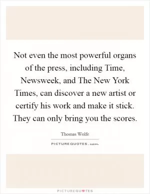 Not even the most powerful organs of the press, including Time, Newsweek, and The New York Times, can discover a new artist or certify his work and make it stick. They can only bring you the scores Picture Quote #1