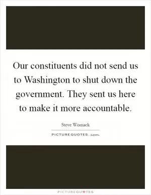 Our constituents did not send us to Washington to shut down the government. They sent us here to make it more accountable Picture Quote #1