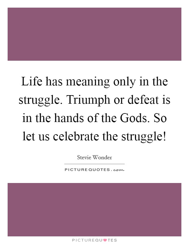 Life has meaning only in the struggle. Triumph or defeat is in the hands of the Gods. So let us celebrate the struggle! Picture Quote #1