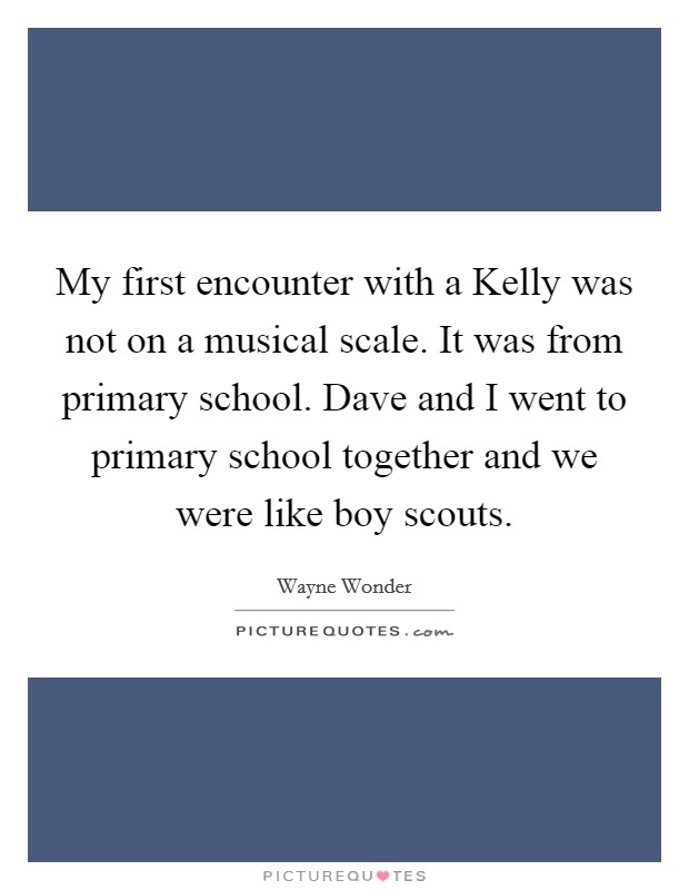 My first encounter with a Kelly was not on a musical scale. It was from primary school. Dave and I went to primary school together and we were like boy scouts Picture Quote #1
