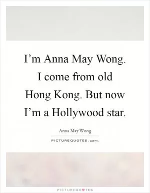 I’m Anna May Wong. I come from old Hong Kong. But now I’m a Hollywood star Picture Quote #1