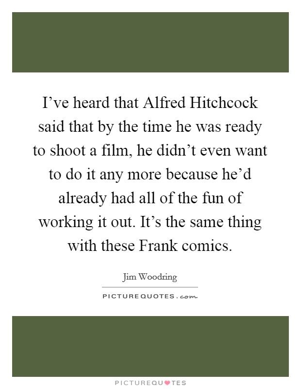 I've heard that Alfred Hitchcock said that by the time he was ready to shoot a film, he didn't even want to do it any more because he'd already had all of the fun of working it out. It's the same thing with these Frank comics Picture Quote #1