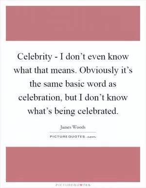 Celebrity - I don’t even know what that means. Obviously it’s the same basic word as celebration, but I don’t know what’s being celebrated Picture Quote #1