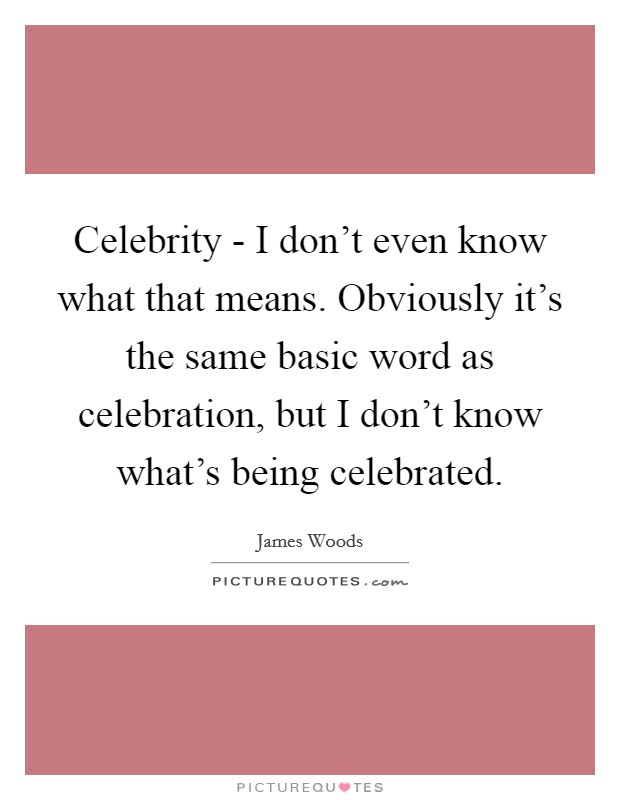 Celebrity - I don't even know what that means. Obviously it's the same basic word as celebration, but I don't know what's being celebrated Picture Quote #1