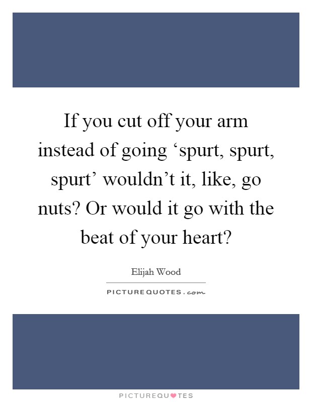 If you cut off your arm instead of going ‘spurt, spurt, spurt' wouldn't it, like, go nuts? Or would it go with the beat of your heart? Picture Quote #1