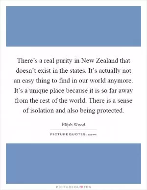 There’s a real purity in New Zealand that doesn’t exist in the states. It’s actually not an easy thing to find in our world anymore. It’s a unique place because it is so far away from the rest of the world. There is a sense of isolation and also being protected Picture Quote #1