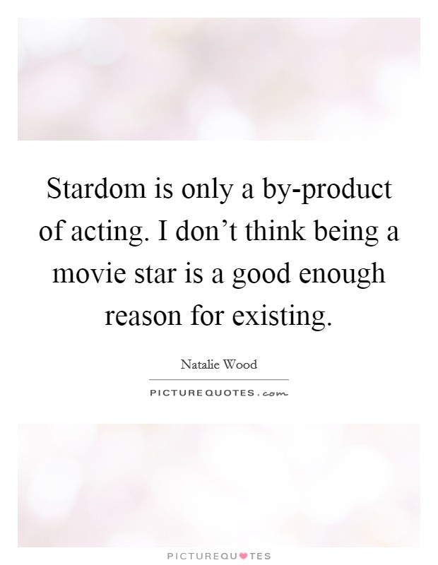 Stardom is only a by-product of acting. I don't think being a movie star is a good enough reason for existing Picture Quote #1