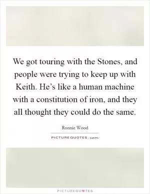 We got touring with the Stones, and people were trying to keep up with Keith. He’s like a human machine with a constitution of iron, and they all thought they could do the same Picture Quote #1