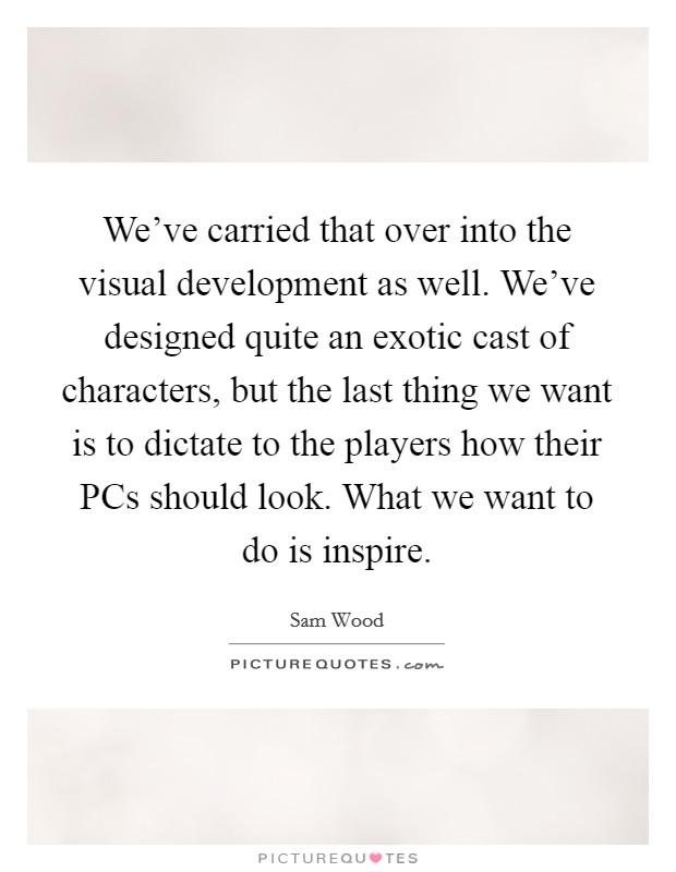 We've carried that over into the visual development as well. We've designed quite an exotic cast of characters, but the last thing we want is to dictate to the players how their PCs should look. What we want to do is inspire Picture Quote #1