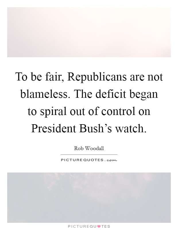 To be fair, Republicans are not blameless. The deficit began to spiral out of control on President Bush's watch Picture Quote #1