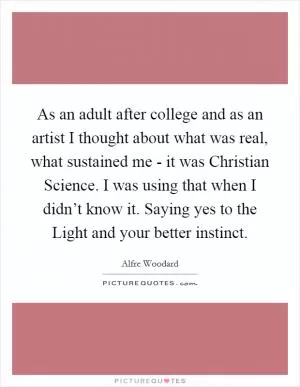 As an adult after college and as an artist I thought about what was real, what sustained me - it was Christian Science. I was using that when I didn’t know it. Saying yes to the Light and your better instinct Picture Quote #1