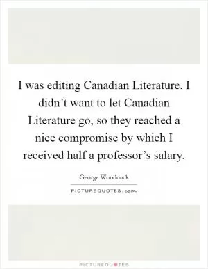 I was editing Canadian Literature. I didn’t want to let Canadian Literature go, so they reached a nice compromise by which I received half a professor’s salary Picture Quote #1