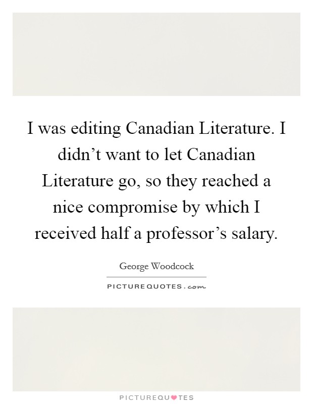 I was editing Canadian Literature. I didn't want to let Canadian Literature go, so they reached a nice compromise by which I received half a professor's salary Picture Quote #1
