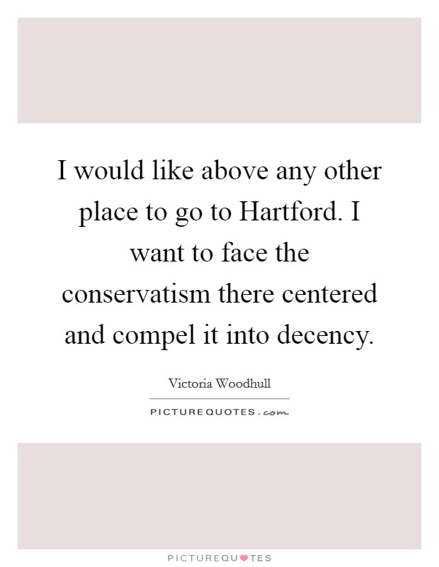 I would like above any other place to go to Hartford. I want to face the conservatism there centered and compel it into decency Picture Quote #1