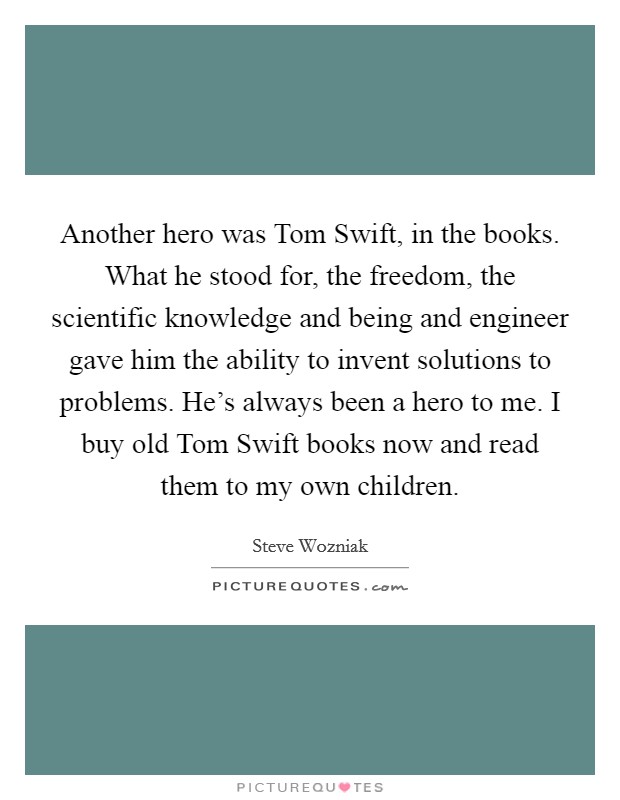 Another hero was Tom Swift, in the books. What he stood for, the freedom, the scientific knowledge and being and engineer gave him the ability to invent solutions to problems. He's always been a hero to me. I buy old Tom Swift books now and read them to my own children Picture Quote #1