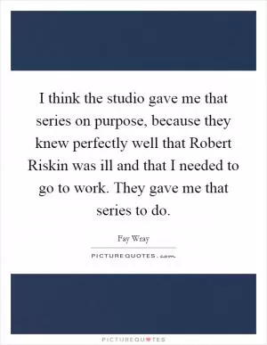 I think the studio gave me that series on purpose, because they knew perfectly well that Robert Riskin was ill and that I needed to go to work. They gave me that series to do Picture Quote #1