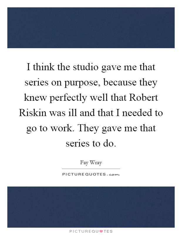 I think the studio gave me that series on purpose, because they knew perfectly well that Robert Riskin was ill and that I needed to go to work. They gave me that series to do Picture Quote #1