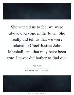 She wanted us to feel we were above everyone in the town. She really did tell us that we were related to Chief Justice John Marshall, and that may have been true. I never did bother to find out Picture Quote #1