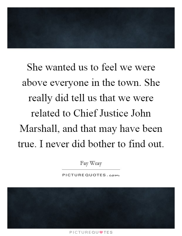 She wanted us to feel we were above everyone in the town. She really did tell us that we were related to Chief Justice John Marshall, and that may have been true. I never did bother to find out Picture Quote #1
