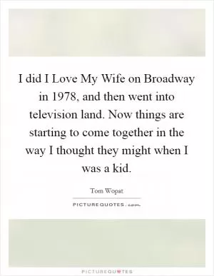 I did I Love My Wife on Broadway in 1978, and then went into television land. Now things are starting to come together in the way I thought they might when I was a kid Picture Quote #1