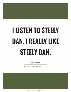 I listen to Steely Dan. I really like Steely Dan Picture Quote #1