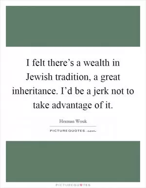 I felt there’s a wealth in Jewish tradition, a great inheritance. I’d be a jerk not to take advantage of it Picture Quote #1