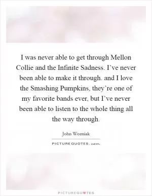 I was never able to get through Mellon Collie and the Infinite Sadness. I’ve never been able to make it through. and I love the Smashing Pumpkins, they’re one of my favorite bands ever, but I’ve never been able to listen to the whole thing all the way through Picture Quote #1